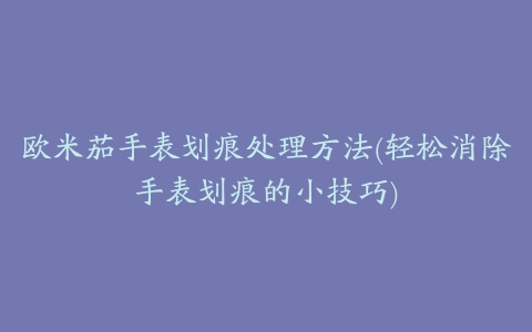 欧米茄手表划痕处理方法(轻松消除手表划痕的小技巧)