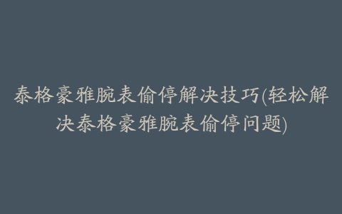 泰格豪雅腕表偷停解决技巧(轻松解决泰格豪雅腕表偷停问题)