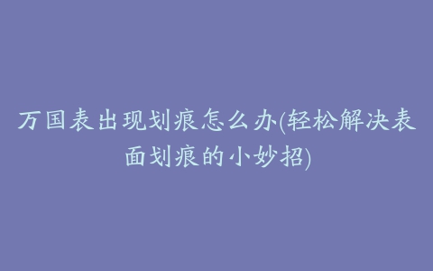 万国表出现划痕怎么办(轻松解决表面划痕的小妙招)