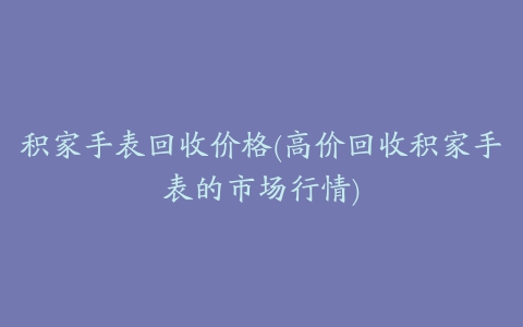 积家手表回收价格(高价回收积家手表的市场行情)