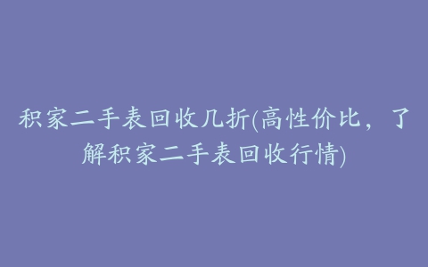 积家二手表回收几折(高性价比，了解积家二手表回收行情)