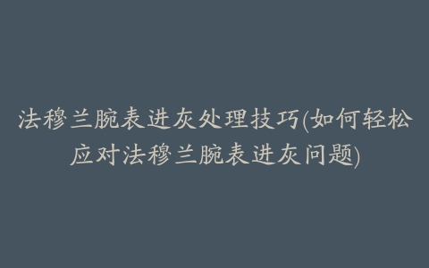 法穆兰腕表进灰处理技巧(如何轻松应对法穆兰腕表进灰问题)