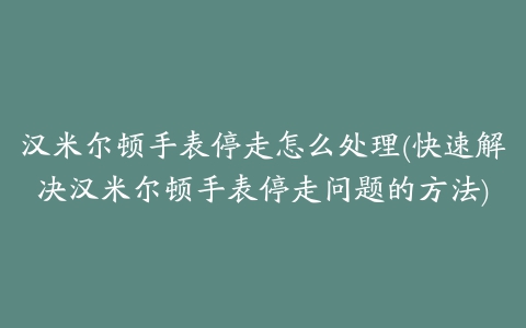 汉米尔顿手表停走怎么处理(快速解决汉米尔顿手表停走问题的方法)