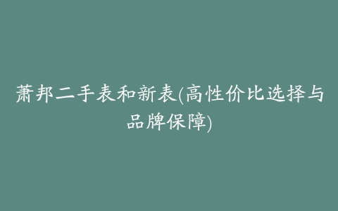 萧邦二手表和新表(高性价比选择与品牌保障)