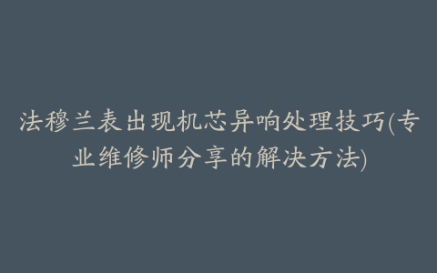 法穆兰表出现机芯异响处理技巧(专业维修师分享的解决方法)