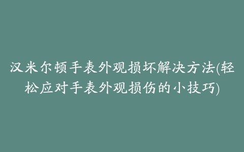 汉米尔顿手表外观损坏解决方法(轻松应对手表外观损伤的小技巧)