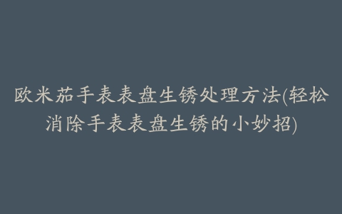 欧米茄手表表盘生锈处理方法(轻松消除手表表盘生锈的小妙招)