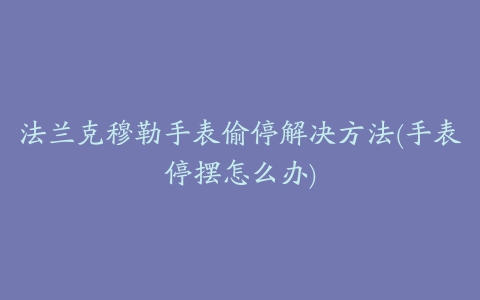 法兰克穆勒手表偷停解决方法(手表停摆怎么办)