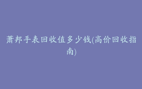 萧邦手表回收值多少钱(高价回收指南)