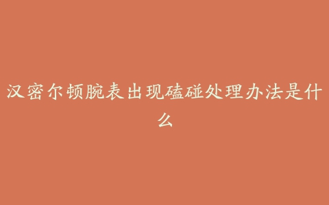 汉密尔顿腕表出现磕碰处理办法是什么