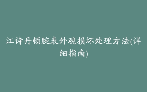 江诗丹顿腕表外观损坏处理方法(详细指南)