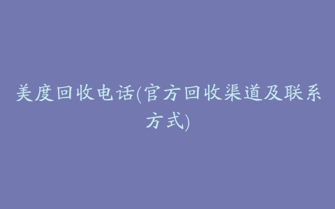 美度回收电话(官方回收渠道及联系方式)