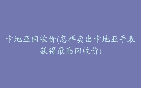 卡地亚回收价(怎样卖出卡地亚手表获得最高回收价)