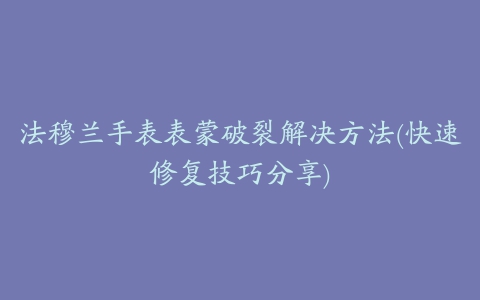 法穆兰手表表蒙破裂解决方法(快速修复技巧分享)