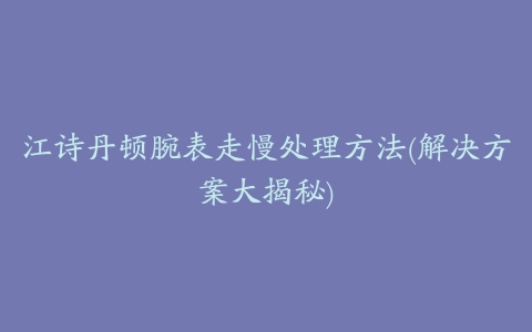 江诗丹顿腕表走慢处理方法(解决方案大揭秘)