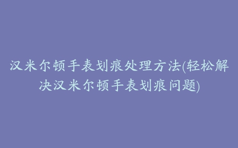 汉米尔顿手表划痕处理方法(轻松解决汉米尔顿手表划痕问题)