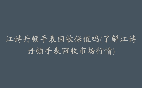 江诗丹顿手表回收保值吗(了解江诗丹顿手表回收市场行情)