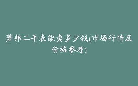 萧邦二手表能卖多少钱(市场行情及价格参考)