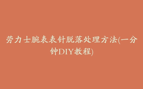 劳力士腕表表针脱落处理方法(一分钟DIY教程)