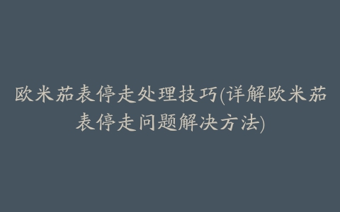 欧米茄表停走处理技巧(详解欧米茄表停走问题解决方法)