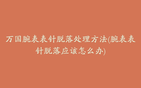 万国腕表表针脱落处理方法(腕表表针脱落应该怎么办)