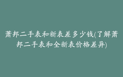 萧邦二手表和新表差多少钱(了解萧邦二手表和全新表价格差异)