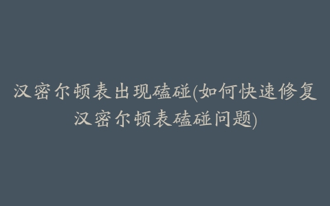 汉密尔顿表出现磕碰(如何快速修复汉密尔顿表磕碰问题)