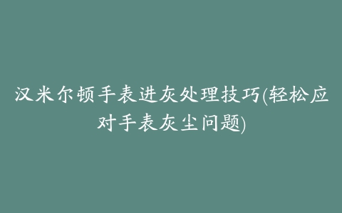 汉米尔顿手表进灰处理技巧(轻松应对手表灰尘问题)