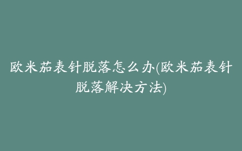 欧米茄表针脱落怎么办(欧米茄表针脱落解决方法)