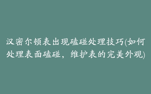 汉密尔顿表出现磕碰处理技巧(如何处理表面磕碰，维护表的完美外观)