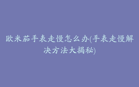 欧米茄手表走慢怎么办(手表走慢解决方法大揭秘)