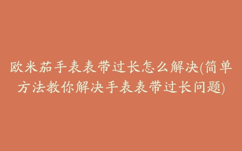 欧米茄手表表带过长怎么解决(简单方法教你解决手表表带过长问题)