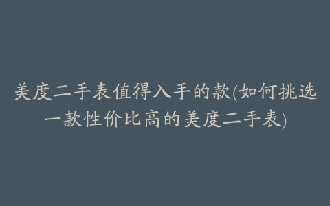 美度二手表值得入手的款(如何挑选一款性价比高的美度二手表)