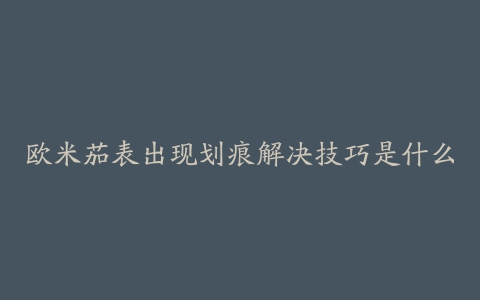 欧米茄表出现划痕解决技巧是什么