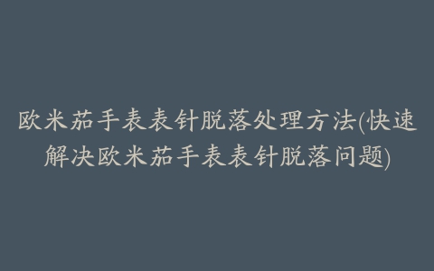 欧米茄手表表针脱落处理方法(快速解决欧米茄手表表针脱落问题)