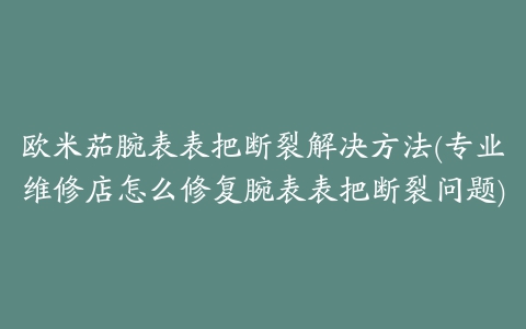 欧米茄腕表表把断裂解决方法(专业维修店怎么修复腕表表把断裂问题)