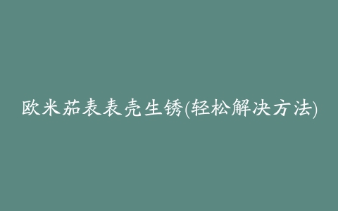 欧米茄表表壳生锈(轻松解决方法)