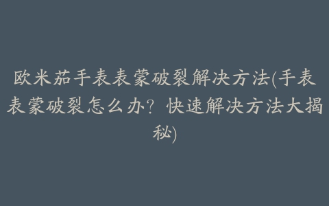 欧米茄手表表蒙破裂解决方法(手表表蒙破裂怎么办？快速解决方法大揭秘)