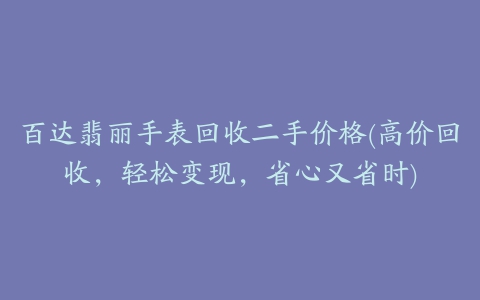 百达翡丽手表回收二手价格(高价回收，轻松变现，省心又省时)