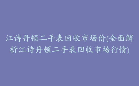 江诗丹顿二手表回收市场价(全面解析江诗丹顿二手表回收市场行情)