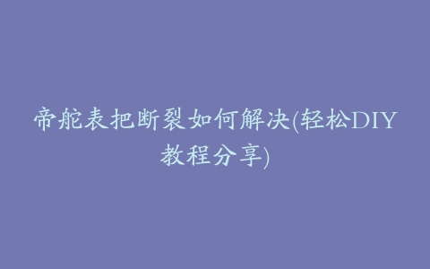 帝舵表把断裂如何解决(轻松DIY教程分享)