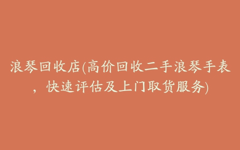 浪琴回收店(高价回收二手浪琴手表，快速评估及上门取货服务)