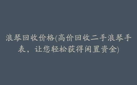 浪琴回收价格(高价回收二手浪琴手表，让您轻松获得闲置资金)