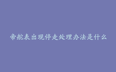 帝舵表出现停走处理办法是什么