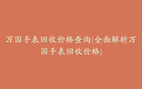 万国手表回收价格查询(全面解析万国手表回收价格)