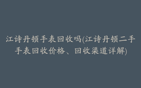 江诗丹顿手表回收吗(江诗丹顿二手手表回收价格、回收渠道详解)