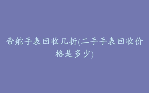 帝舵手表回收几折(二手手表回收价格是多少)