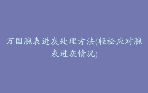 万国腕表进灰处理方法(轻松应对腕表进灰情况)