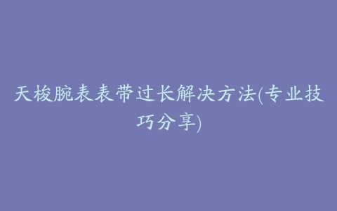 天梭腕表表带过长解决方法(专业技巧分享)