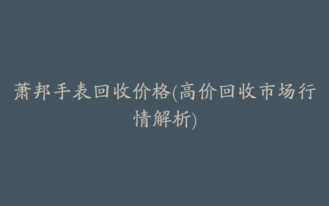 萧邦手表回收价格(高价回收市场行情解析)